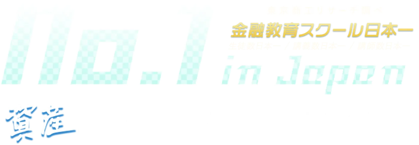 No.1 in Japan 東京商工リサーチ調べ 金融教育スクール日本一 生徒数日本一・講義数日本一・講師数日本一 資産を増やしたい人のための投資の学校