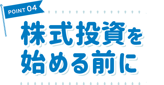 POINT 04 株式投資を始める前に