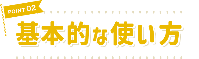 POINT 02 基本的な使い方