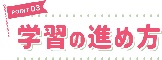 POINT 03 学習の進め方