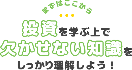 まずはここから投資を学ぶ上で欠かせない知識をしっかり身につけよう！