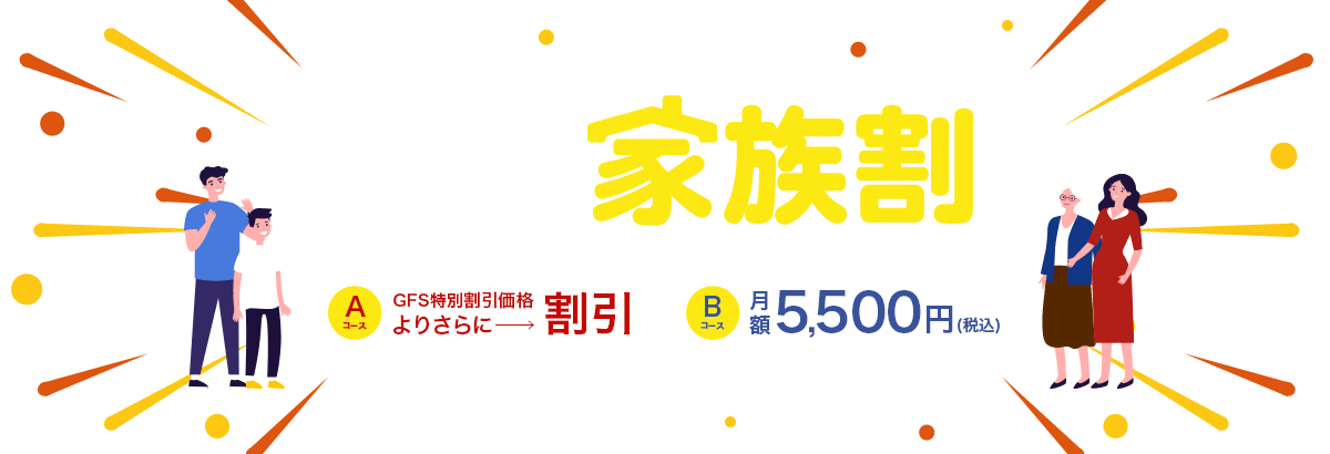 GFS家族割 Aコース:GFS特別割引価格よりさらに割引 Bコース:月額5,500円(税込)